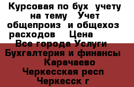 Курсовая по бух. учету на тему: “Учет общепроиз. и общехоз. расходов“ › Цена ­ 500 - Все города Услуги » Бухгалтерия и финансы   . Карачаево-Черкесская респ.,Черкесск г.